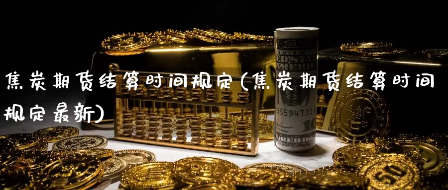 焦炭期货结算时间规定(焦炭期货结算时间规定最新)