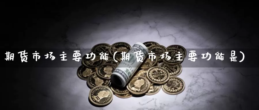 期货市场主要功能(期货市场主要功能是)
