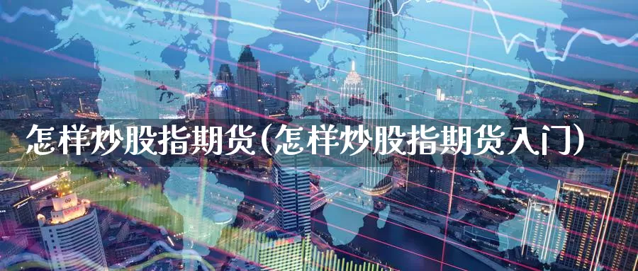 怎样炒股指期货(怎样炒股指期货入门)