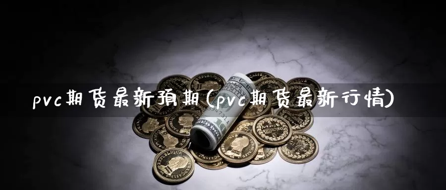 pvc期货最新预期(pvc期货最新行情)