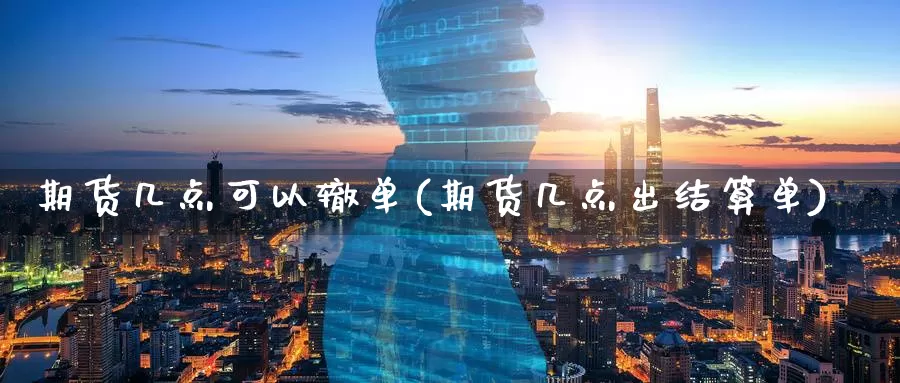 期货几点可以辙单(期货几点出结算单)