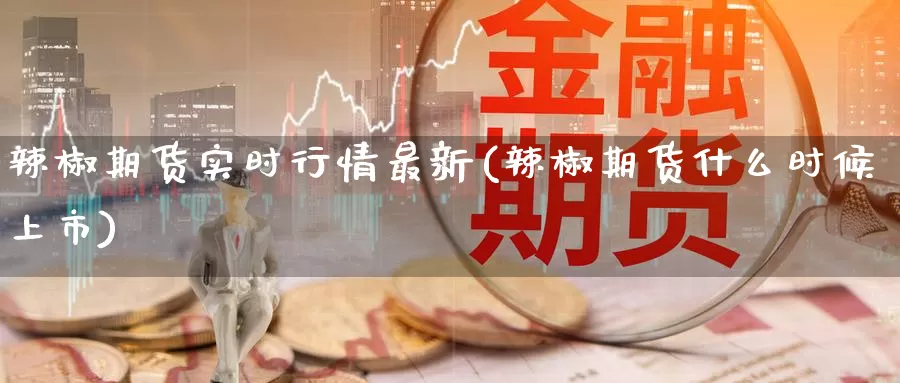辣椒期货实时行情最新(辣椒期货什么时候上市)