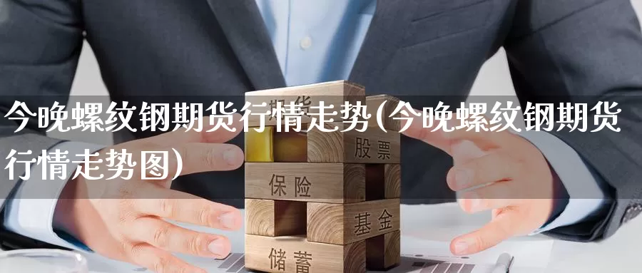 今晚螺纹钢期货行情走势(今晚螺纹钢期货行情走势图)
