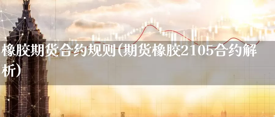 橡胶期货合约规则(期货橡胶2105合约解析)
