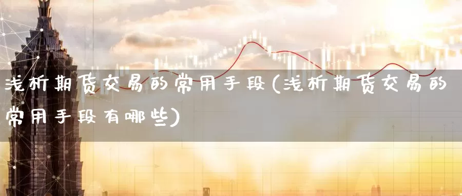 浅析期货交易的常用手段(浅析期货交易的常用手段有哪些)