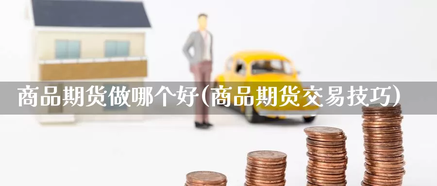商品期货做哪个好(商品期货交易技巧)