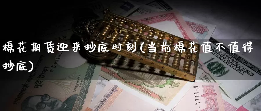 棉花期货迎来抄底时刻(当前棉花值不值得抄底)