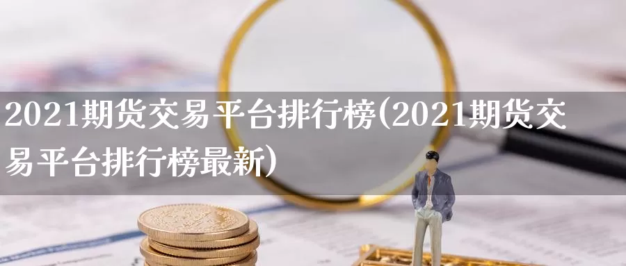 2021期货交易平台排行榜(2021期货交易平台排行榜最新)