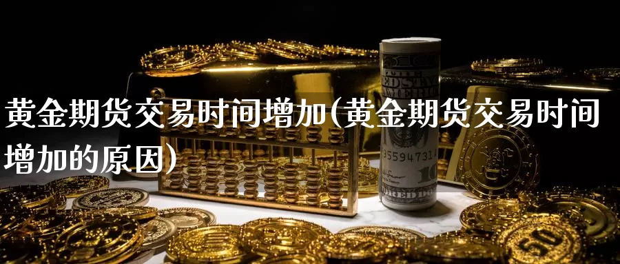 黄金期货交易时间增加(黄金期货交易时间增加的原因)