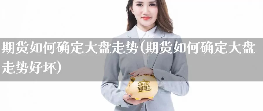 期货如何确定大盘走势(期货如何确定大盘走势好坏)