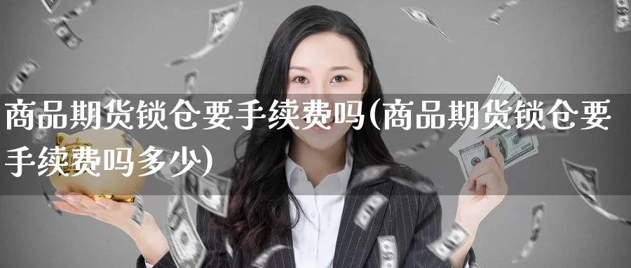 商品期货锁仓要手续费吗(商品期货锁仓要手续费吗多少)