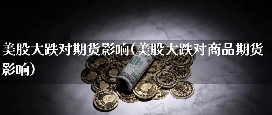 美股大跌对期货影响(美股大跌对商品期货影响)