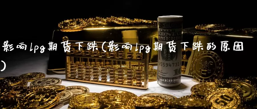影响lpg期货下跌(影响lpg期货下跌的原因)
