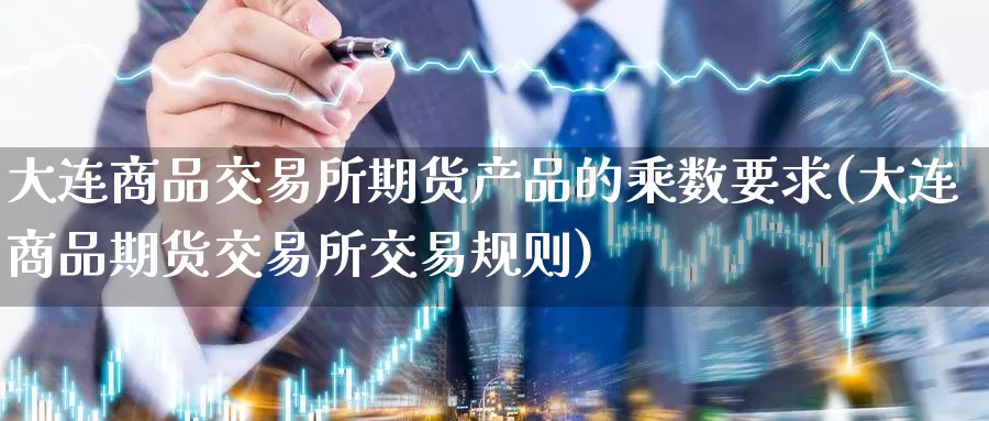 大连商品交易所期货产品的乘数要求(大连商品期货交易所交易规则)