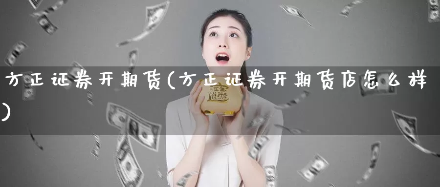 方正证券开期货(方正证券开期货店怎么样)