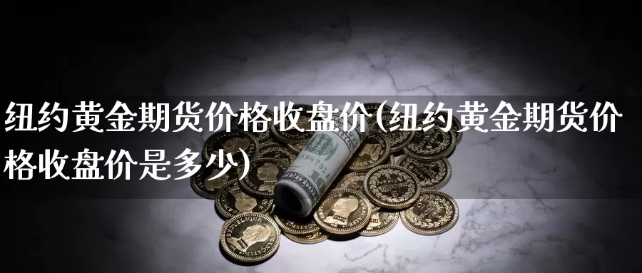 纽约黄金期货价格收盘价(纽约黄金期货价格收盘价是多少)