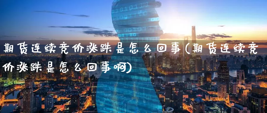 期货连续竞价涨跌是怎么回事(期货连续竞价涨跌是怎么回事啊)