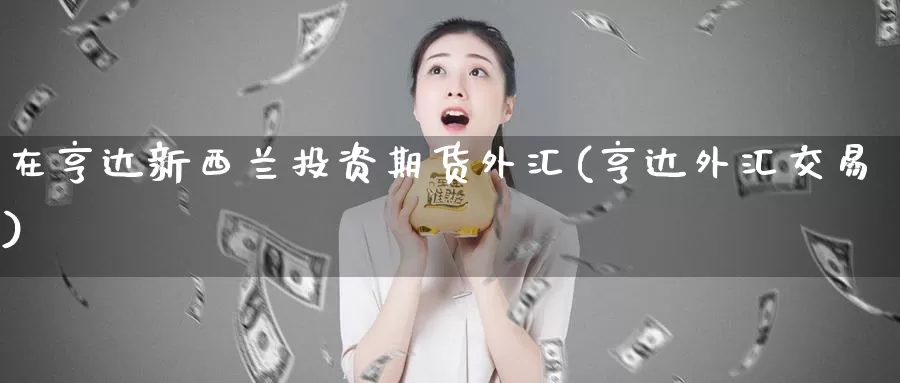 在亨达新西兰投资期货外汇(亨达外汇交易)