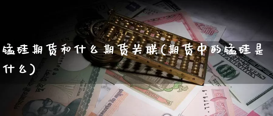 锰硅期货和什么期货关联(期货中的锰硅是什么)