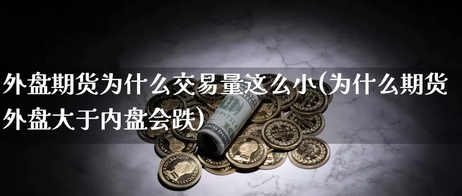 外盘期货为什么交易量这么小(为什么期货外盘大于内盘会跌)