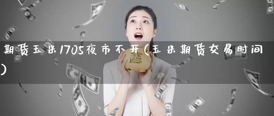 期货玉米1705夜市不开(玉米期货交易时间)
