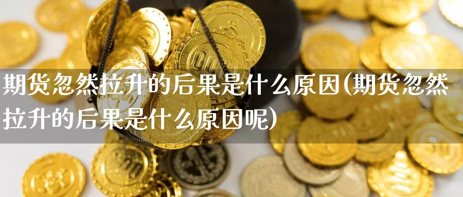 期货忽然拉升的后果是什么原因(期货忽然拉升的后果是什么原因呢)