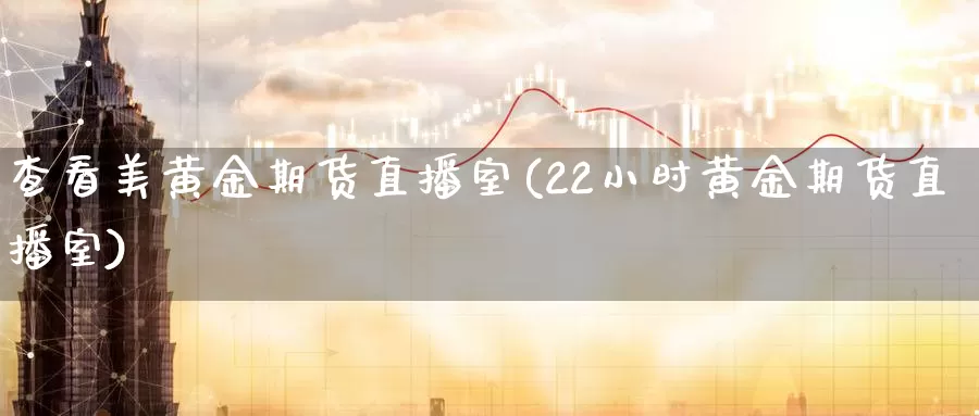 查看美黄金期货直播室(22小时黄金期货直播室)