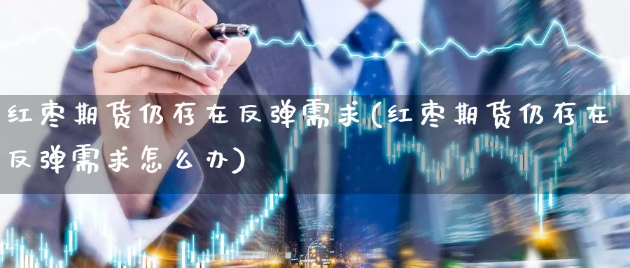 红枣期货仍存在反弹需求(红枣期货仍存在反弹需求怎么办)
