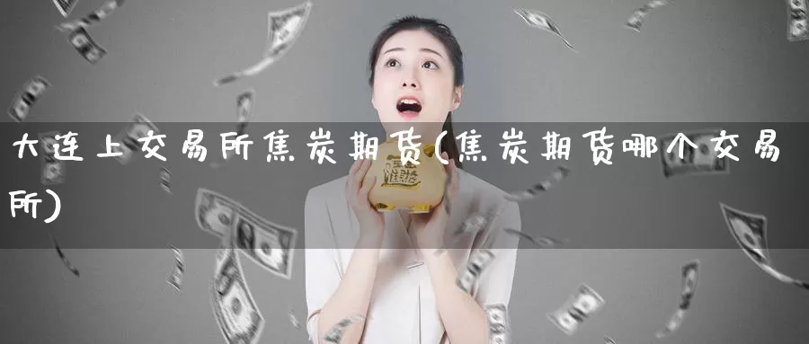 大连上交易所焦炭期货(焦炭期货哪个交易所)