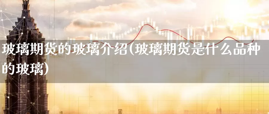 玻璃期货的玻璃介绍(玻璃期货是什么品种的玻璃)