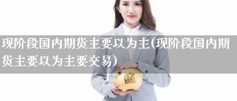 现阶段国内期货主要以为主(现阶段国内期货主要以为主要交易)
