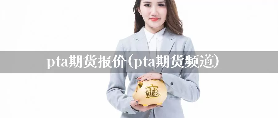 pta期货报价(pta期货频道)