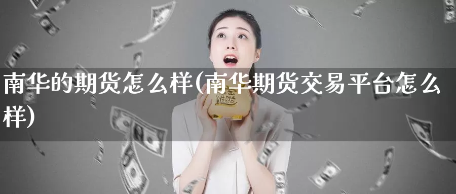 南华的期货怎么样(南华期货交易平台怎么样)