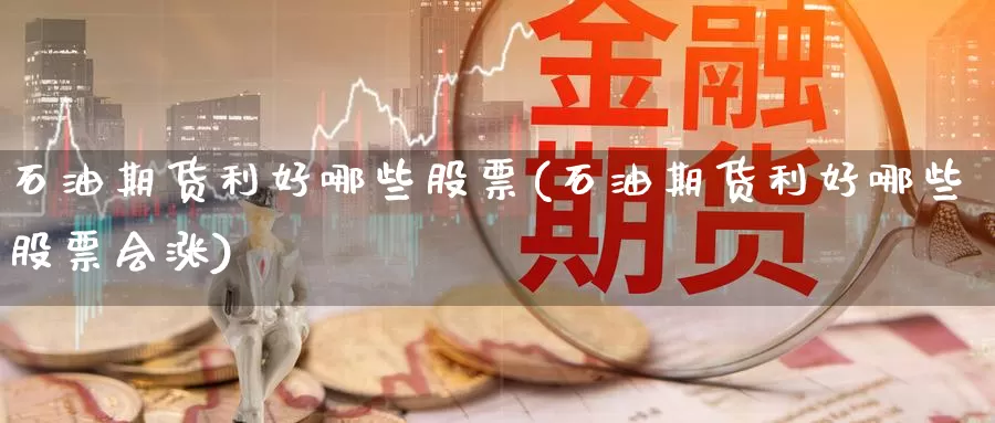 石油期货利好哪些股票(石油期货利好哪些股票会涨)