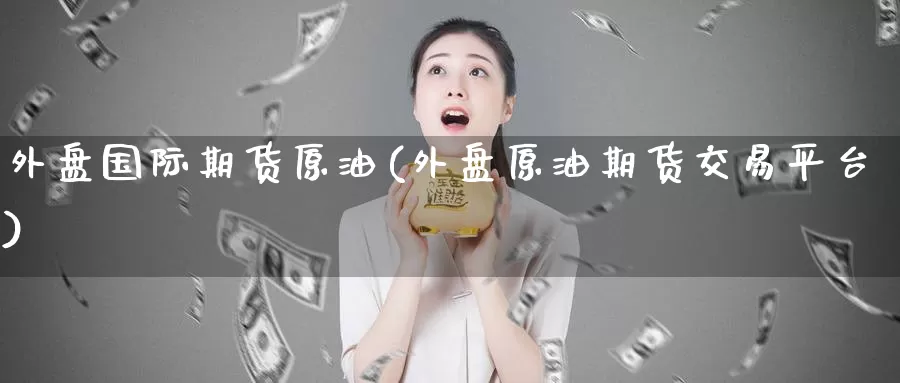 外盘国际期货原油(外盘原油期货交易平台)