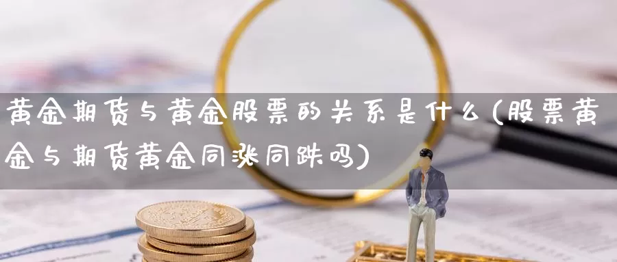 黄金期货与黄金股票的关系是什么(股票黄金与期货黄金同涨同跌吗)