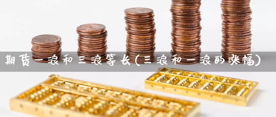 期货一浪和三浪等长(三浪和一浪的涨幅)
