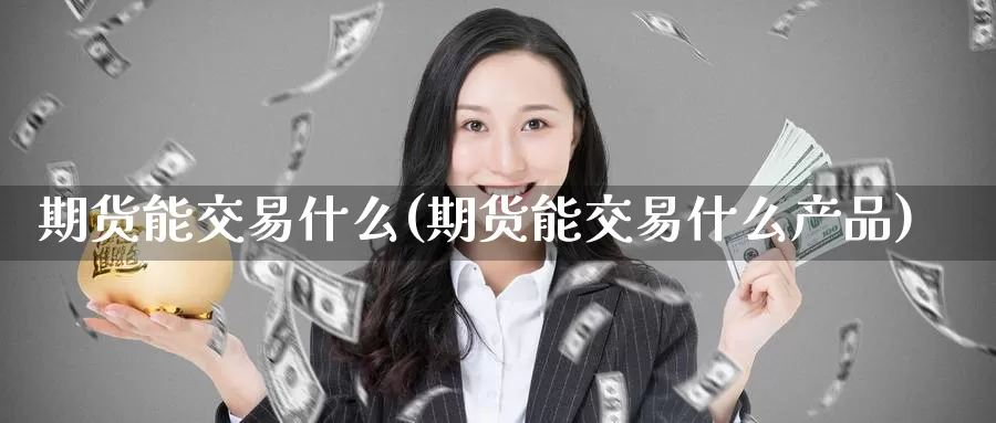 期货能交易什么(期货能交易什么产品)