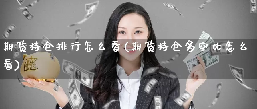 期货持仓排行怎么看(期货持仓多空比怎么看)