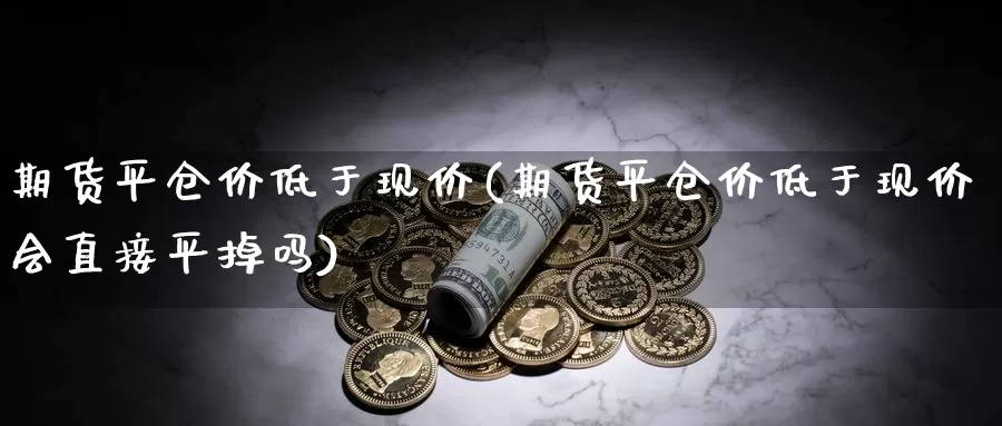 期货平仓价低于现价(期货平仓价低于现价会直接平掉吗)