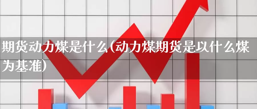 期货动力煤是什么(动力煤期货是以什么煤为基准)