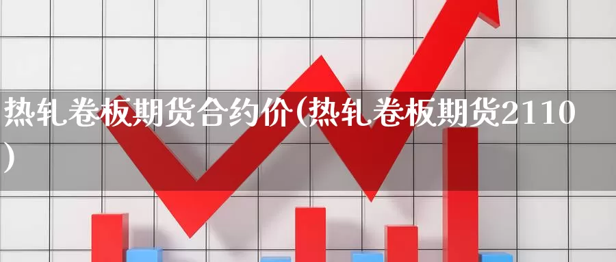热轧卷板期货合约价(热轧卷板期货2110)