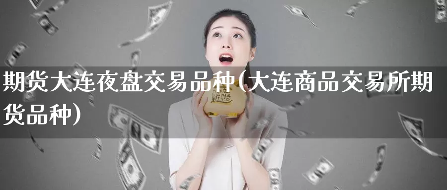 期货大连夜盘交易品种(大连商品交易所期货品种)