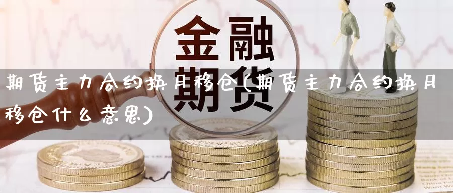 期货主力合约换月移仓(期货主力合约换月移仓什么意思)