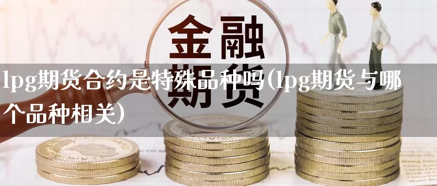 lpg期货合约是特殊品种吗(lpg期货与哪个品种相关)