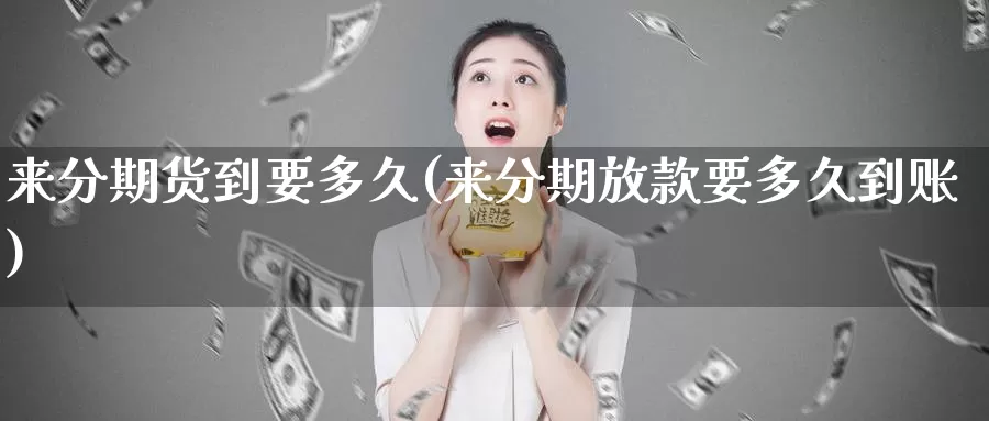 来分期货到要多久(来分期放款要多久到账)