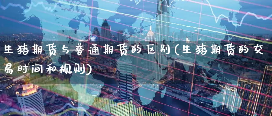 生猪期货与普通期货的区别(生猪期货的交易时间和规则)