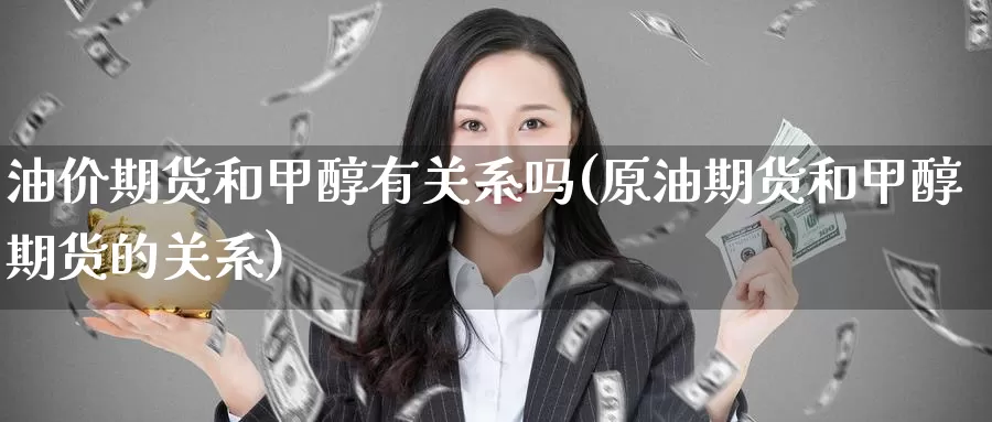 油价期货和甲醇有关系吗(原油期货和甲醇期货的关系)