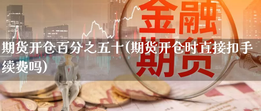 期货开仓百分之五十(期货开仓时直接扣手续费吗)