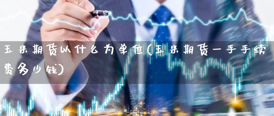 玉米期货以什么为单位(玉米期货一手手续费多少钱)